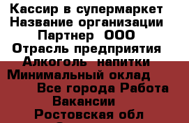 Кассир в супермаркет › Название организации ­ Партнер, ООО › Отрасль предприятия ­ Алкоголь, напитки › Минимальный оклад ­ 40 000 - Все города Работа » Вакансии   . Ростовская обл.,Зверево г.